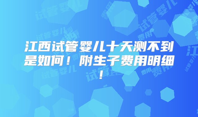 江西试管婴儿十天测不到是如何！附生子费用明细！