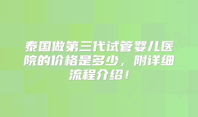 泰国做第三代试管婴儿医院的价格是多少，附详细流程介绍！