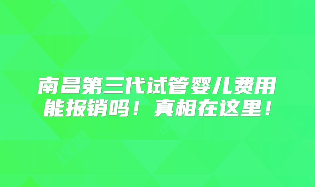 南昌第三代试管婴儿费用能报销吗！真相在这里！