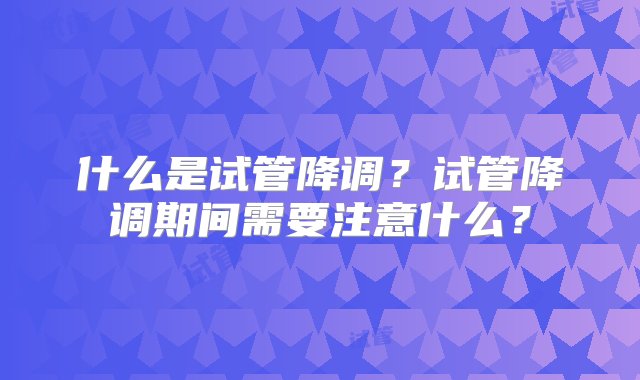 什么是试管降调？试管降调期间需要注意什么？