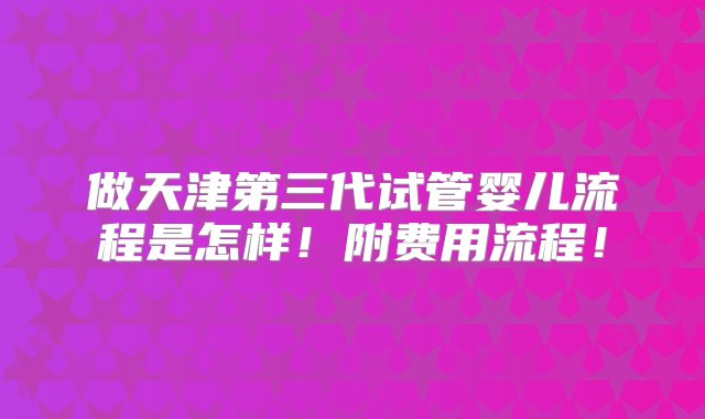 做天津第三代试管婴儿流程是怎样！附费用流程！