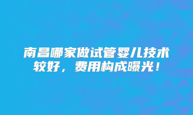 南昌哪家做试管婴儿技术较好，费用构成曝光！