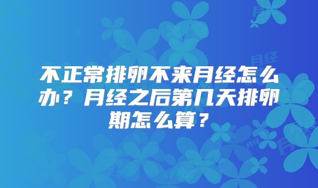 不正常排卵不来月经怎么办？月经之后第几天排卵期怎么算？