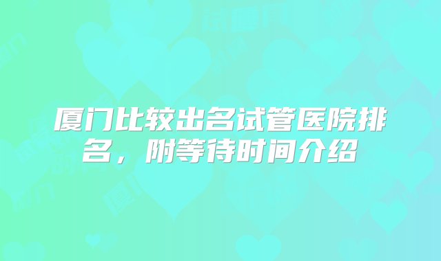 厦门比较出名试管医院排名，附等待时间介绍