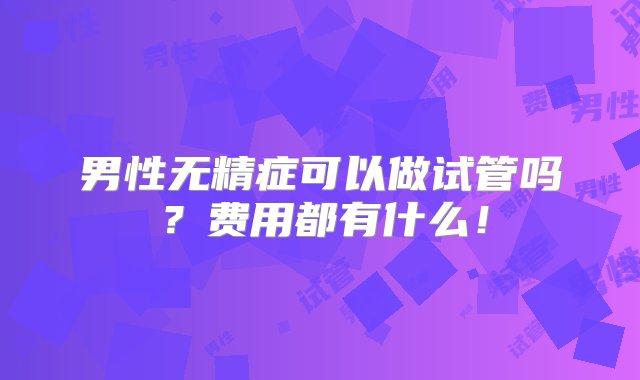 男性无精症可以做试管吗？费用都有什么！