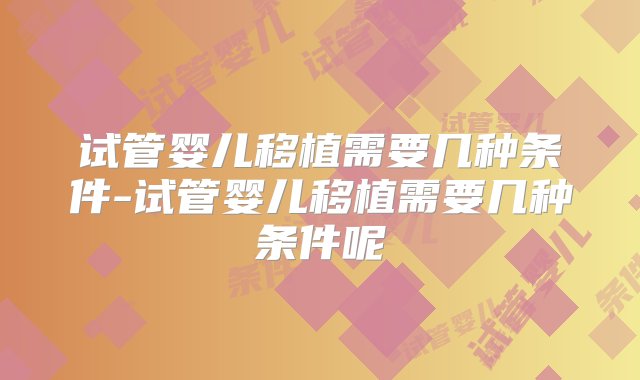 试管婴儿移植需要几种条件-试管婴儿移植需要几种条件呢