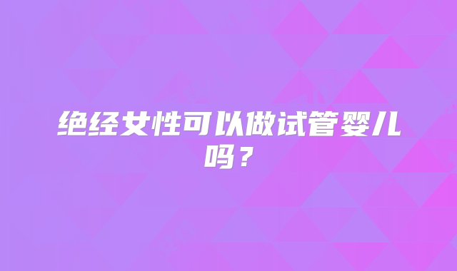 绝经女性可以做试管婴儿吗？