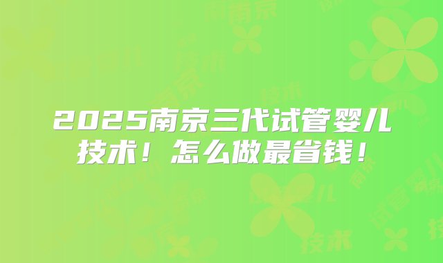 2025南京三代试管婴儿技术！怎么做最省钱！