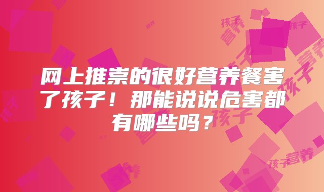 网上推崇的很好营养餐害了孩子！那能说说危害都有哪些吗？