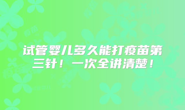 试管婴儿多久能打疫苗第三针！一次全讲清楚！