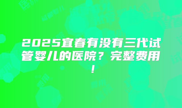 2025宜春有没有三代试管婴儿的医院？完整费用！