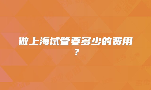 做上海试管要多少的费用？