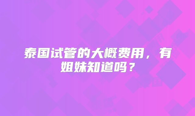 泰国试管的大概费用，有姐妹知道吗？