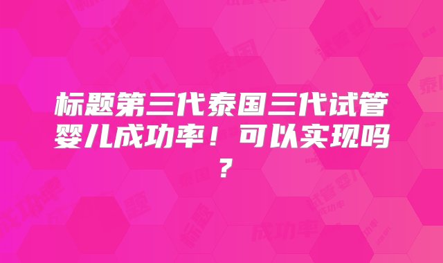 标题第三代泰国三代试管婴儿成功率！可以实现吗？