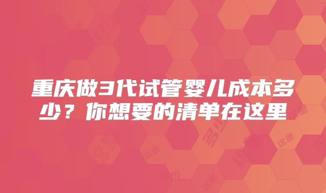 重庆做3代试管婴儿成本多少？你想要的清单在这里