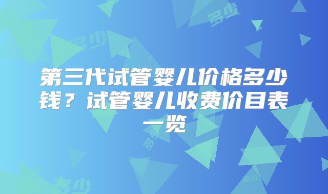 第三代试管婴儿价格多少钱？试管婴儿收费价目表一览