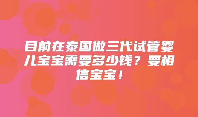 目前在泰国做三代试管婴儿宝宝需要多少钱？要相信宝宝！