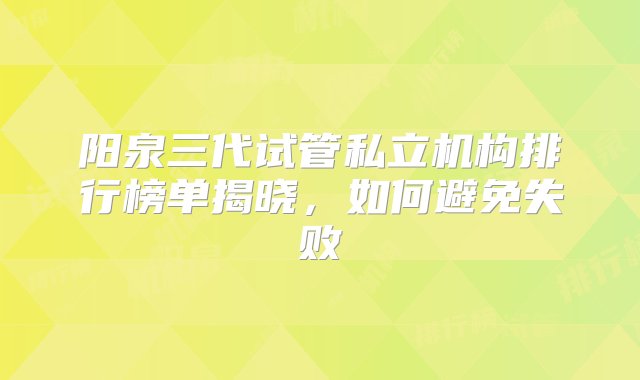 阳泉三代试管私立机构排行榜单揭晓，如何避免失败