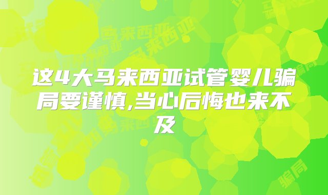 这4大马来西亚试管婴儿骗局要谨慎,当心后悔也来不及