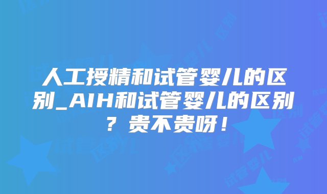 人工授精和试管婴儿的区别_AIH和试管婴儿的区别？贵不贵呀！