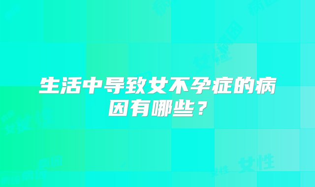 生活中导致女不孕症的病因有哪些？