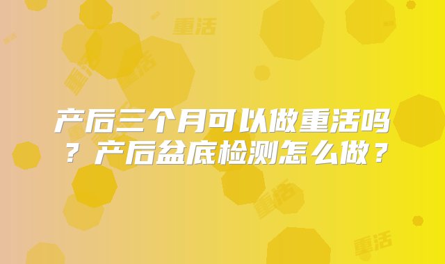 产后三个月可以做重活吗？产后盆底检测怎么做？