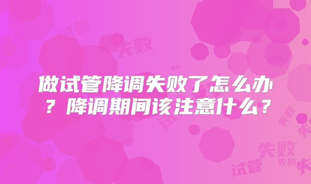 做试管降调失败了怎么办？降调期间该注意什么？