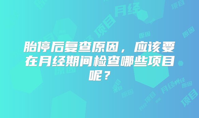 胎停后复查原因，应该要在月经期间检查哪些项目呢？