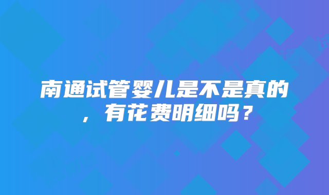 南通试管婴儿是不是真的，有花费明细吗？