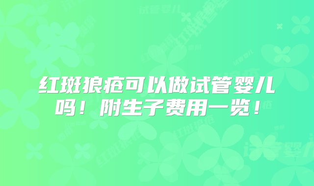 红斑狼疮可以做试管婴儿吗！附生子费用一览！