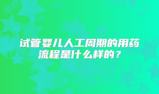 试管婴儿人工周期的用药流程是什么样的？