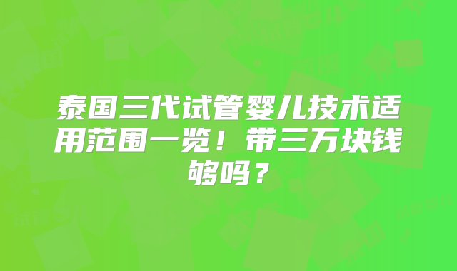 泰国三代试管婴儿技术适用范围一览！带三万块钱够吗？