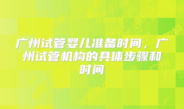 广州试管婴儿准备时间，广州试管机构的具体步骤和时间