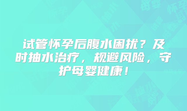 试管怀孕后腹水困扰？及时抽水治疗，规避风险，守护母婴健康！