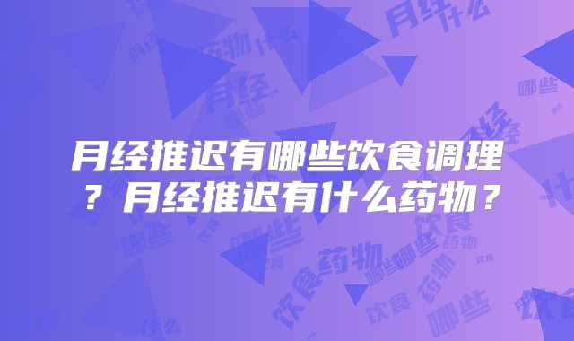 月经推迟有哪些饮食调理？月经推迟有什么药物？