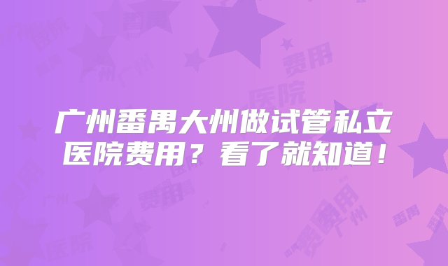 广州番禺大州做试管私立医院费用？看了就知道！