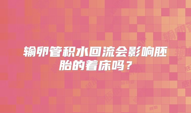 输卵管积水回流会影响胚胎的着床吗？