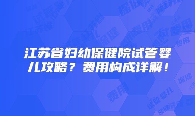 江苏省妇幼保健院试管婴儿攻略？费用构成详解！