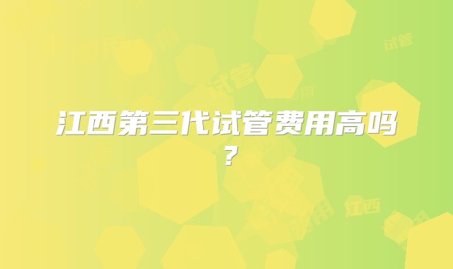 江西第三代试管费用高吗？