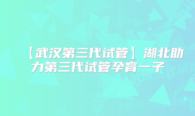 【武汉第三代试管】湖北助力第三代试管孕育一子