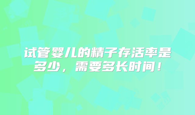 试管婴儿的精子存活率是多少，需要多长时间！