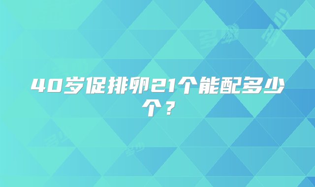 40岁促排卵21个能配多少个？