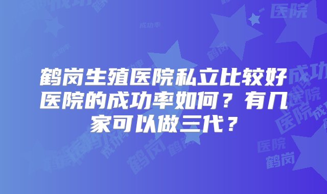 鹤岗生殖医院私立比较好医院的成功率如何？有几家可以做三代？