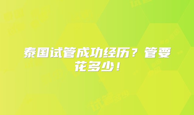 泰国试管成功经历？管要花多少！