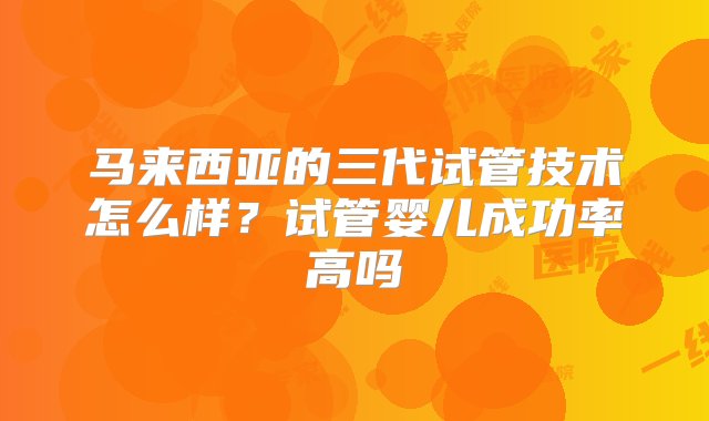 马来西亚的三代试管技术怎么样？试管婴儿成功率高吗