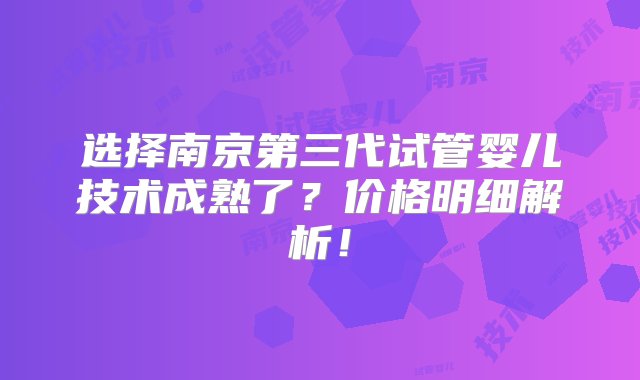 选择南京第三代试管婴儿技术成熟了？价格明细解析！