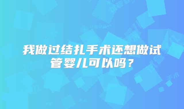 我做过结扎手术还想做试管婴儿可以吗？