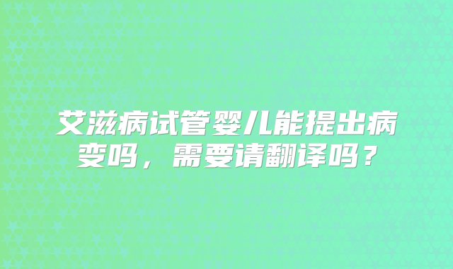 艾滋病试管婴儿能提出病变吗，需要请翻译吗？