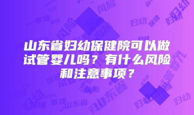 山东省妇幼保健院可以做试管婴儿吗？有什么风险和注意事项？