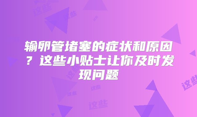 输卵管堵塞的症状和原因？这些小贴士让你及时发现问题